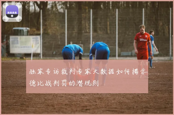 独家专访裁判专家大数据如何揭示德比战判罚的潜规则