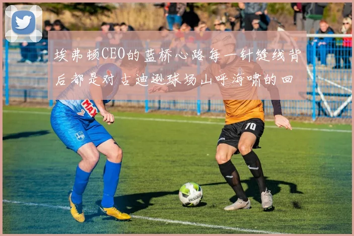 埃弗顿CEO的蓝桥心路每一针缝线背后都是对古迪逊球场山呼海啸的回应