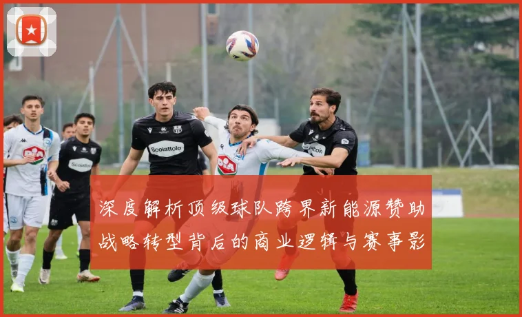 深度解析顶级球队跨界新能源赞助战略转型背后的商业逻辑与赛事影响力博弈