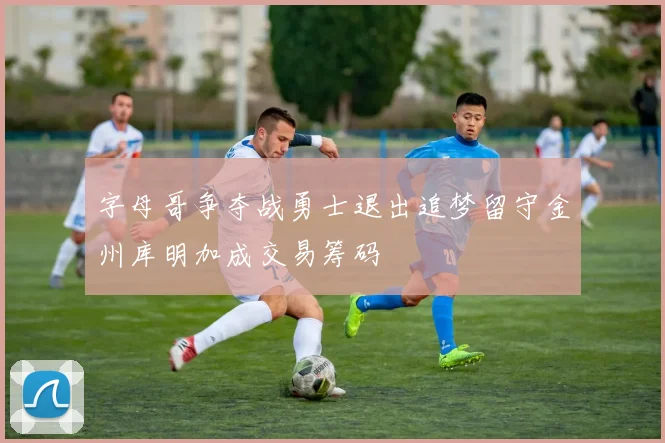 字母哥争夺战勇士退出追梦留守金州库明加成交易筹码