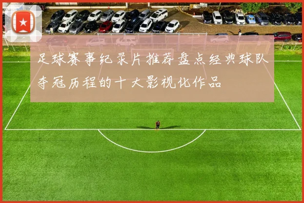 足球赛事纪录片推荐盘点经典球队夺冠历程的十大影视化作品